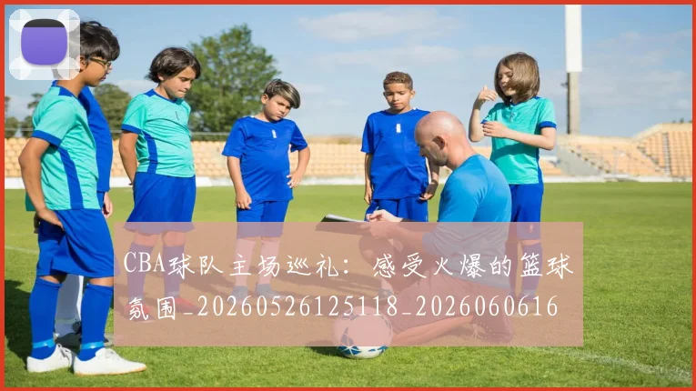 CBA球队主场巡礼:感受火爆的篮球氛围_20260526125118_20260606165308