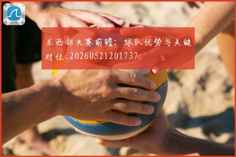 东西部决赛前瞻：球队优势与关键对位_20260521201737