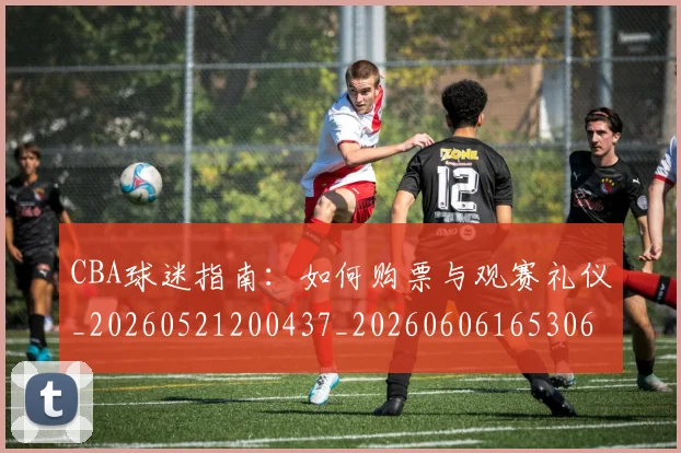 CBA球迷指南:如何购票与观赛礼仪_20260521200437_20260606165306