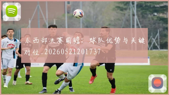 东西部决赛前瞻:球队优势与关键对位_20260521201737
