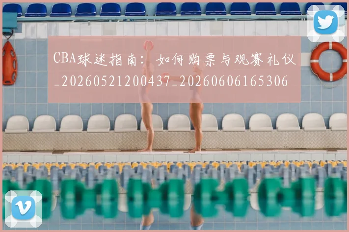 CBA球迷指南:如何购票与观赛礼仪_20260521200437_20260606165306
