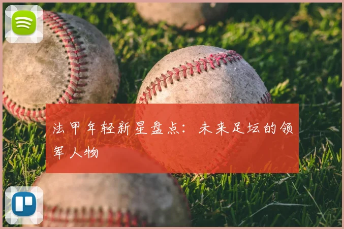 法甲年轻新星盘点:未来足坛的领军人物