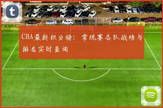 CBA最新积分榜:常规赛各队战绩与排名实时查询