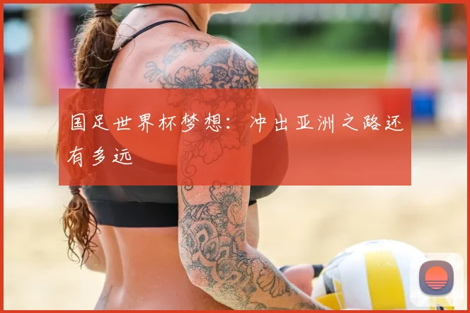 国足世界杯梦想:冲出亚洲之路还有多远