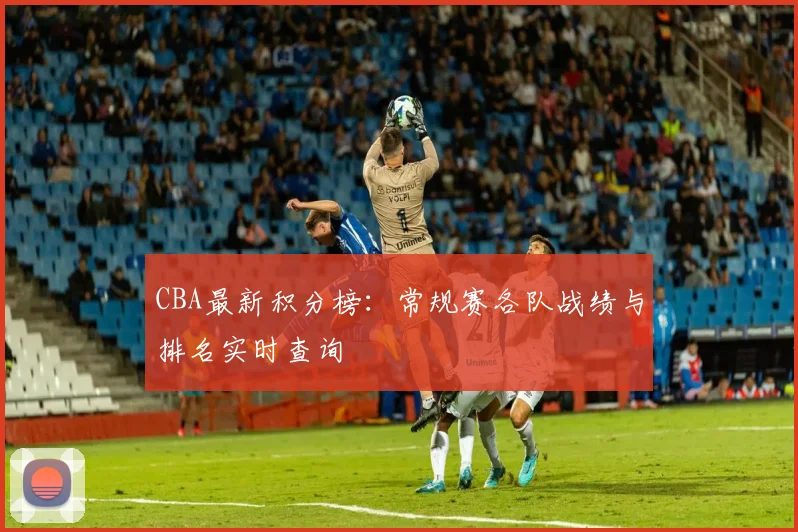 CBA最新积分榜:常规赛各队战绩与排名实时查询