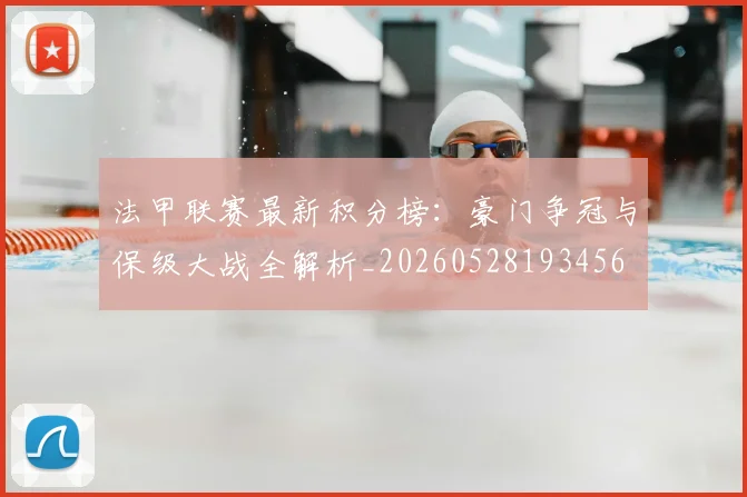 法甲联赛最新积分榜：豪门争冠与保级大战全解析_20260528193456