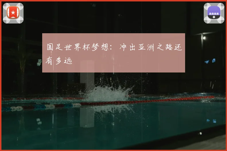 国足世界杯梦想:冲出亚洲之路还有多远