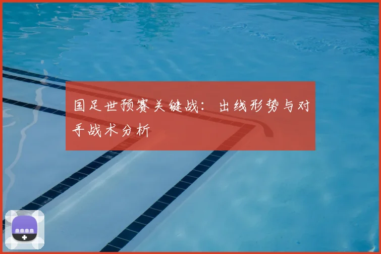 国足世预赛关键战:出线形势与对手战术分析