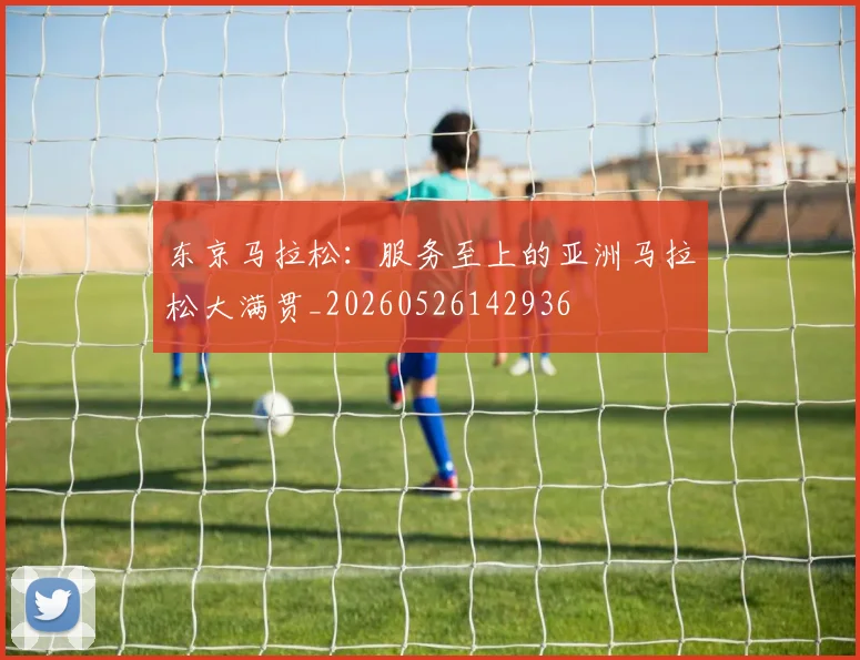 东京马拉松：服务至上的亚洲马拉松大满贯_20260526142936